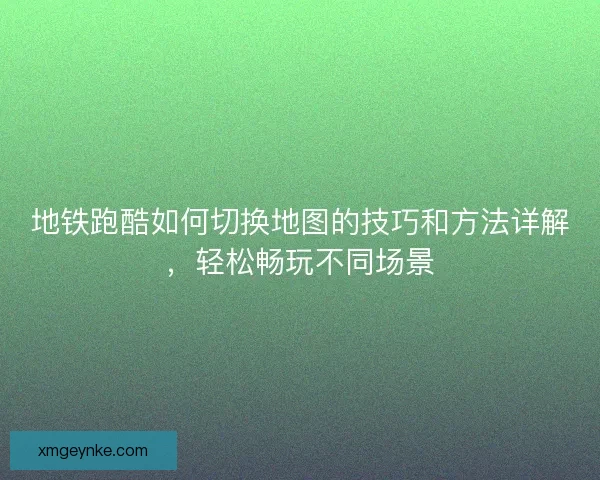 地铁跑酷如何切换地图的技巧和方法详解，轻松畅玩不同场景