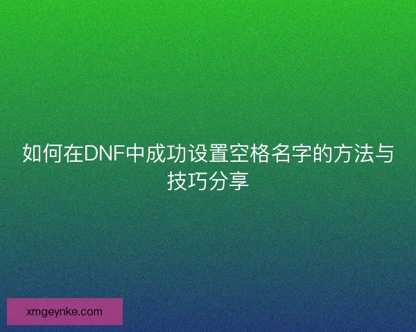 如何在DNF中成功设置空格名字的方法与技巧分享