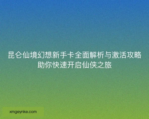 昆仑仙境幻想新手卡全面解析与激活攻略助你快速开启仙侠之旅