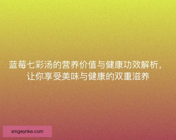 蓝莓七彩汤的营养价值与健康功效解析，让你享受美味与健康的双重滋养