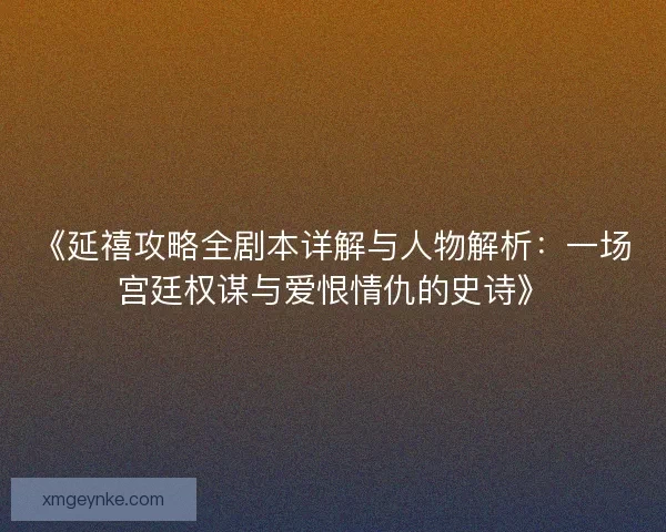 《延禧攻略全剧本详解与人物解析：一场宫廷权谋与爱恨情仇的史诗》