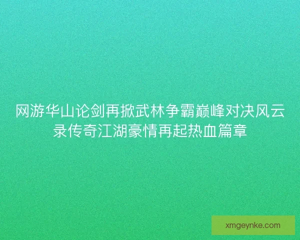 网游华山论剑再掀武林争霸巅峰对决风云录传奇江湖豪情再起热血篇章