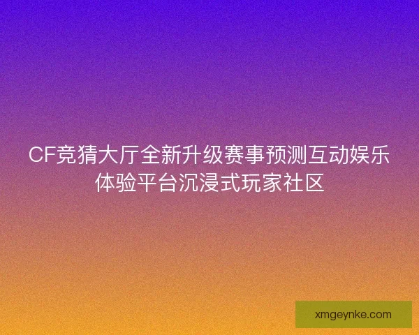 CF竞猜大厅全新升级赛事预测互动娱乐体验平台沉浸式玩家社区
