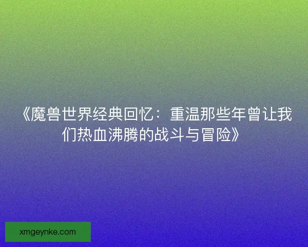 《魔兽世界经典回忆：重温那些年曾让我们热血沸腾的战斗与冒险》