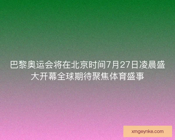 巴黎奥运会将在北京时间7月27日凌晨盛大开幕全球期待聚焦体育盛事