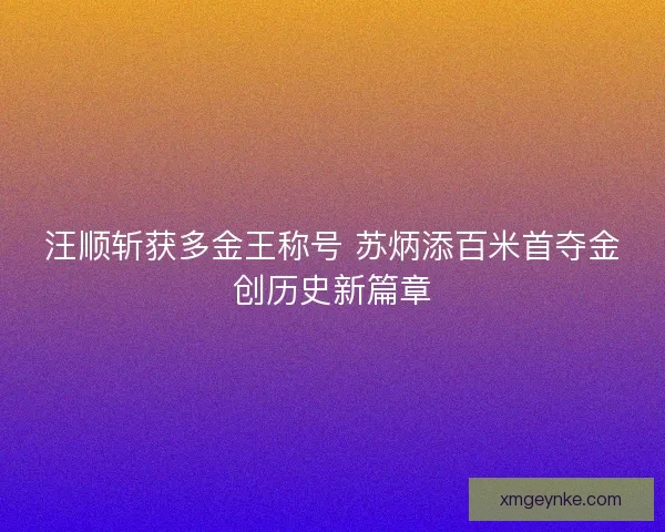 汪顺斩获多金王称号 苏炳添百米首夺金创历史新篇章