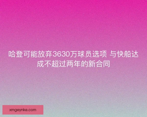 哈登可能放弃3630万球员选项 与快船达成不超过两年的新合同