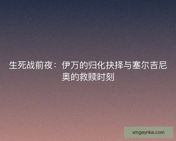 生死战前夜：伊万的归化抉择与塞尔吉尼奥的救赎时刻
