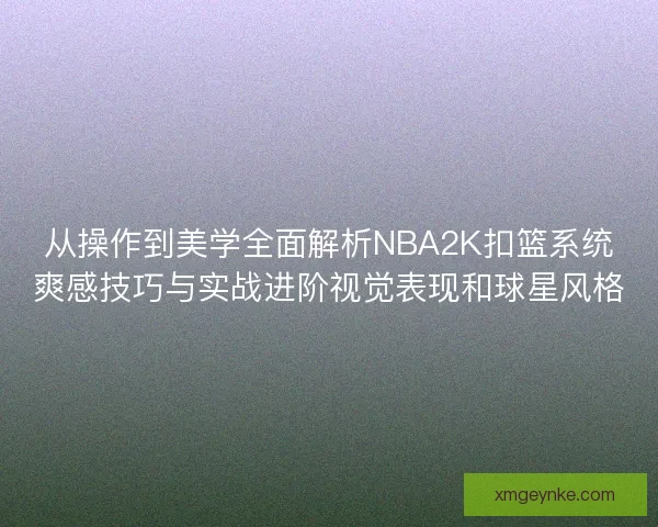 从操作到美学全面解析NBA2K扣篮系统爽感技巧与实战进阶视觉表现和球星风格