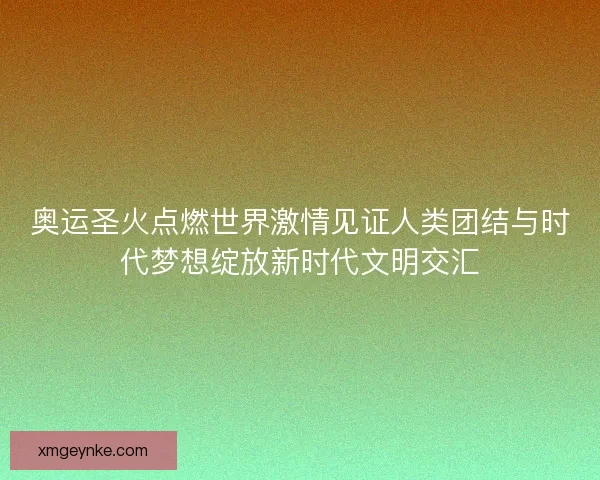 奥运圣火点燃世界激情见证人类团结与时代梦想绽放新时代文明交汇