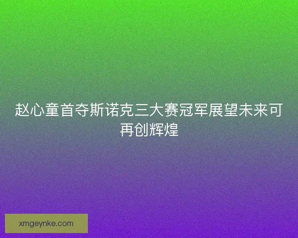 赵心童首夺斯诺克三大赛冠军展望未来可再创辉煌