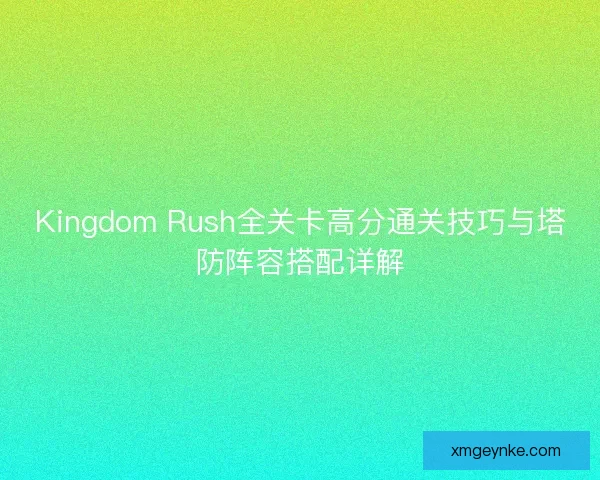 Kingdom Rush全关卡高分通关技巧与塔防阵容搭配详解