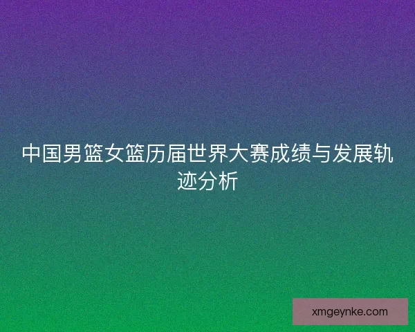 中国男篮女篮历届世界大赛成绩与发展轨迹分析